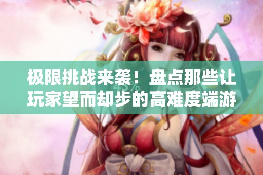 极限挑战来袭！盘点那些让玩家望而却步的高难度端游