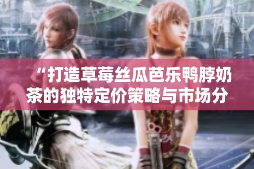 “打造草莓丝瓜芭乐鸭脖奶茶的独特定价策略与市场分析”