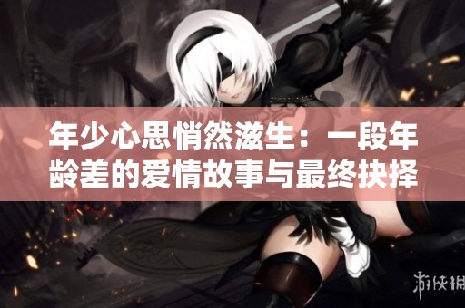 年少心思悄然滋生：一段年龄差的爱情故事与最终抉择