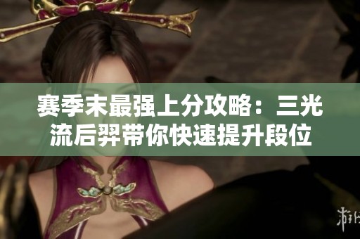 赛季末最强上分攻略：三光流后羿带你快速提升段位