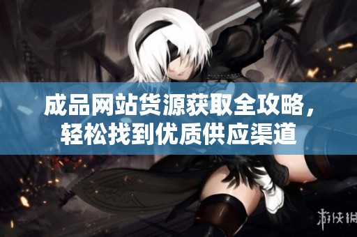 成品网站货源获取全攻略，轻松找到优质供应渠道
