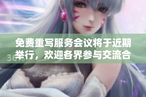 免费重写服务会议将于近期举行，欢迎各界参与交流合作