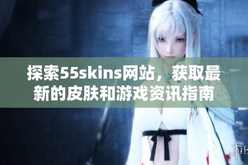 探索55skins网站，获取最新的皮肤和游戏资讯指南