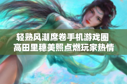 轻熟风潮席卷手机游戏圈 高田里穗美照点燃玩家热情