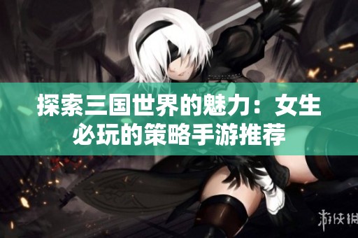 探索三国世界的魅力：女生必玩的策略手游推荐