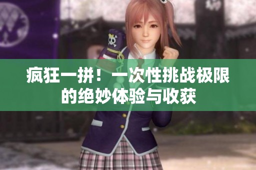 疯狂一拼！一次性挑战极限的绝妙体验与收获