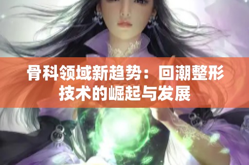 骨科领域新趋势：回潮整形技术的崛起与发展
