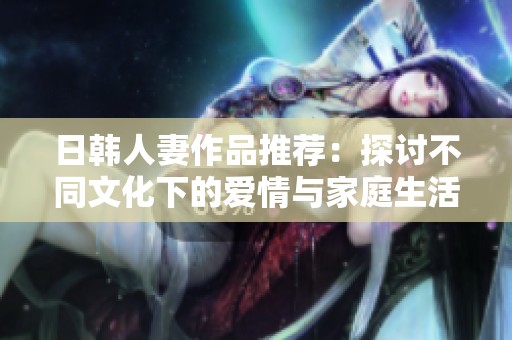 日韩人妻作品推荐：探讨不同文化下的爱情与家庭生活