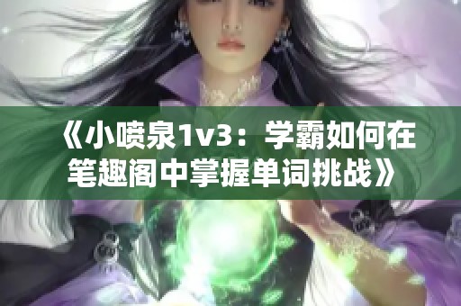 《小喷泉1v3：学霸如何在笔趣阁中掌握单词挑战》