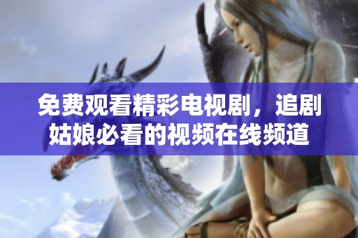 免费观看精彩电视剧，追剧姑娘必看的视频在线频道