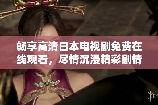 畅享高清日本电视剧免费在线观看，尽情沉浸精彩剧情