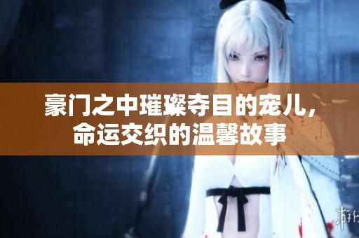 豪门之中璀璨夺目的宠儿，命运交织的温馨故事