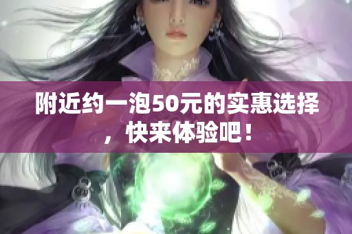 附近约一泡50元的实惠选择，快来体验吧！