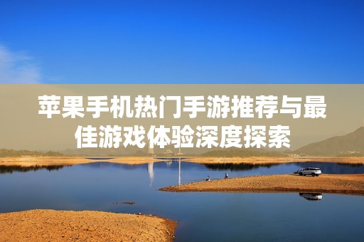 苹果手机热门手游推荐与最佳游戏体验深度探索