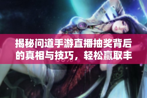 揭秘问道手游直播抽奖背后的真相与技巧，轻松赢取丰厚奖励