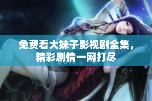 免费看大妹子影视剧全集，精彩剧情一网打尽