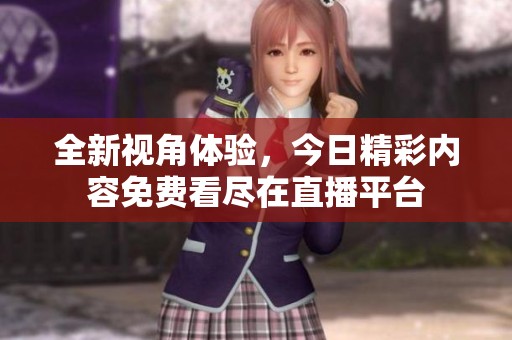 全新视角体验，今日精彩内容免费看尽在直播平台