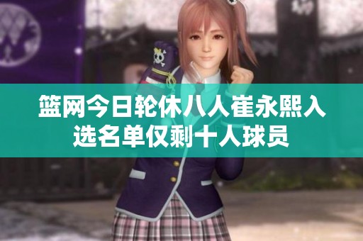 篮网今日轮休八人崔永熙入选名单仅剩十人球员