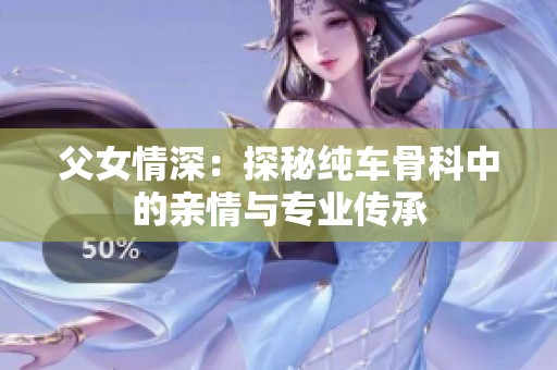 父女情深：探秘纯车骨科中的亲情与专业传承