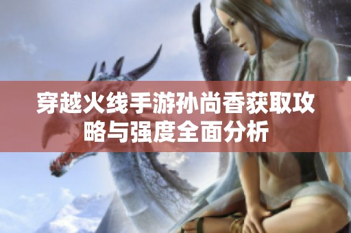 穿越火线手游孙尚香获取攻略与强度全面分析