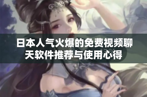 日本人气火爆的免费视频聊天软件推荐与使用心得