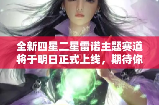 全新四星二星雷诺主题赛道将于明日正式上线，期待你的参与！