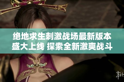 绝地求生刺激战场最新版本盛大上线 探索全新激爽战斗体验