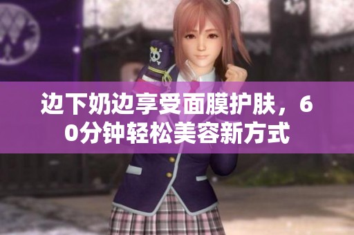 边下奶边享受面膜护肤，60分钟轻松美容新方式