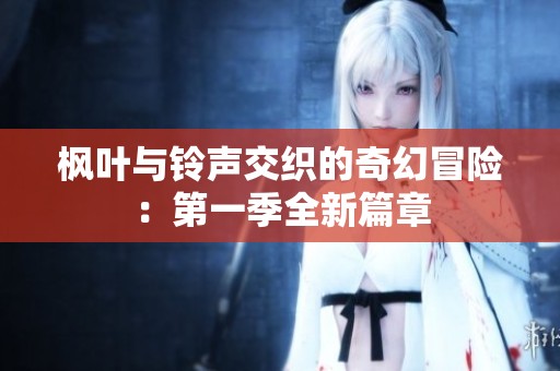 枫叶与铃声交织的奇幻冒险：第一季全新篇章