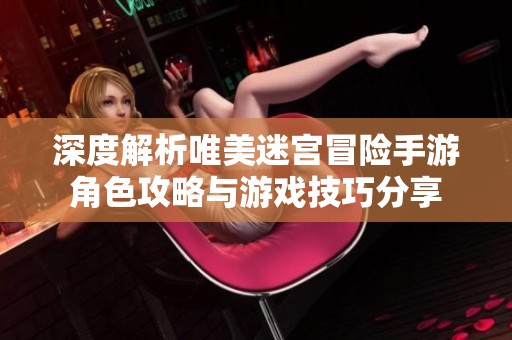 深度解析唯美迷宫冒险手游角色攻略与游戏技巧分享