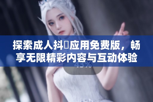 探索成人抖抈应用免费版，畅享无限精彩内容与互动体验
