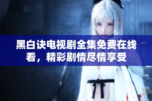 黑白诀电视剧全集免费在线看，精彩剧情尽情享受