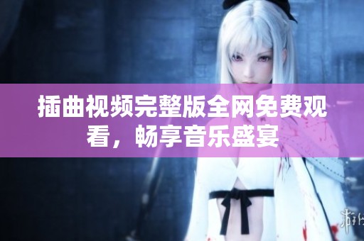 插曲视频完整版全网免费观看，畅享音乐盛宴