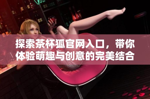 探索茶杯狐官网入口，带你体验萌趣与创意的完美结合