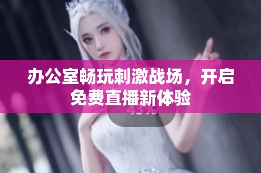 办公室畅玩刺激战场，开启免费直播新体验