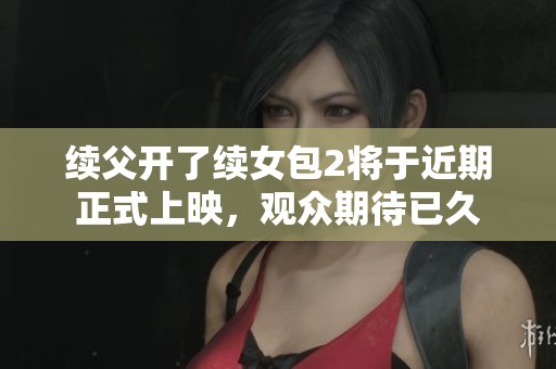 续父开了续女包2将于近期正式上映，观众期待已久