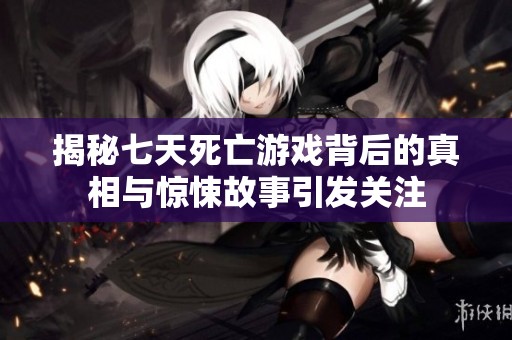 揭秘七天死亡游戏背后的真相与惊悚故事引发关注