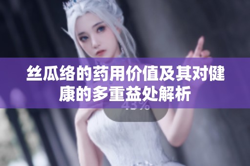 丝瓜络的药用价值及其对健康的多重益处解析