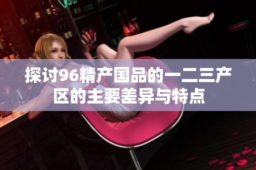 探讨96精产国品的一二三产区的主要差异与特点
