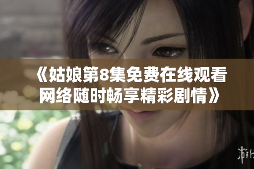 《姑娘第8集免费在线观看 网络随时畅享精彩剧情》