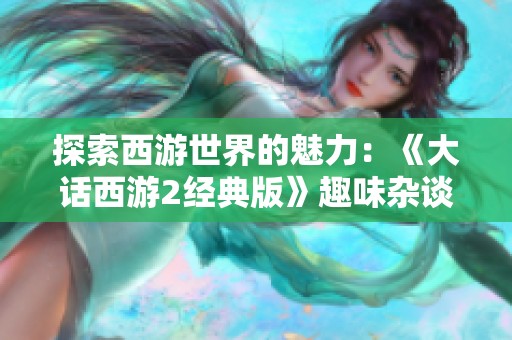 探索西游世界的魅力：《大话西游2经典版》趣味杂谈及管理心得分享