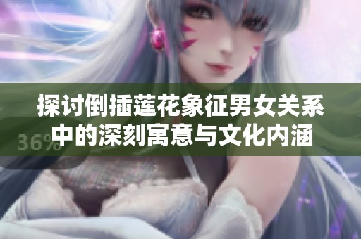 探讨倒插莲花象征男女关系中的深刻寓意与文化内涵