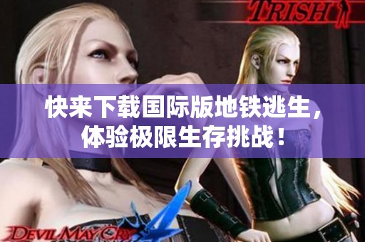 快来下载国际版地铁逃生，体验极限生存挑战！