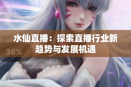 水仙直播：探索直播行业新趋势与发展机遇