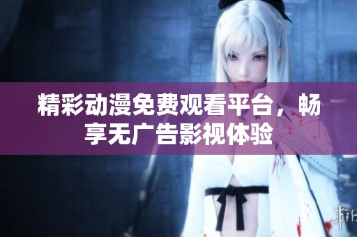 精彩动漫免费观看平台，畅享无广告影视体验
