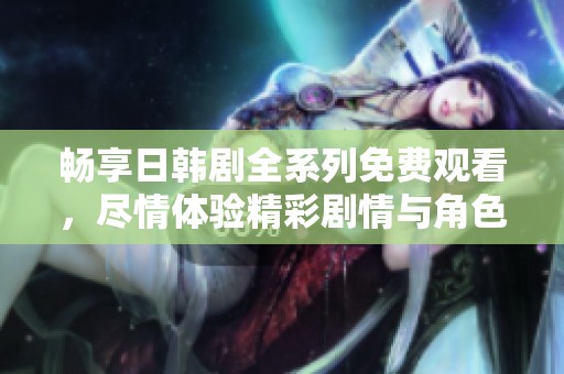 畅享日韩剧全系列免费观看，尽情体验精彩剧情与角色魅力