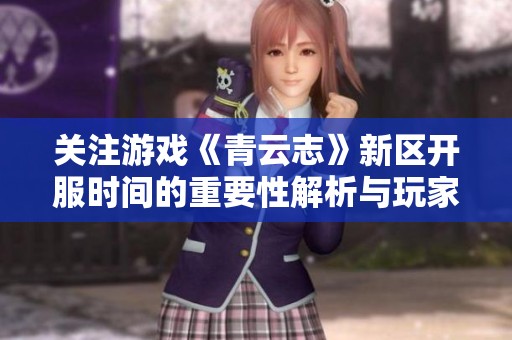 关注游戏《青云志》新区开服时间的重要性解析与玩家影响探讨