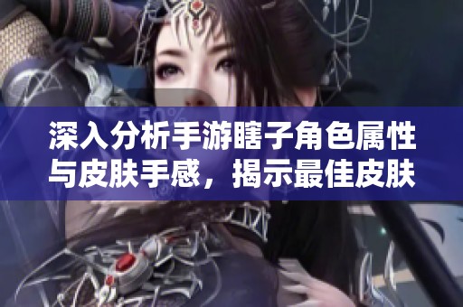 深入分析手游瞎子角色属性与皮肤手感，揭示最佳皮肤选择