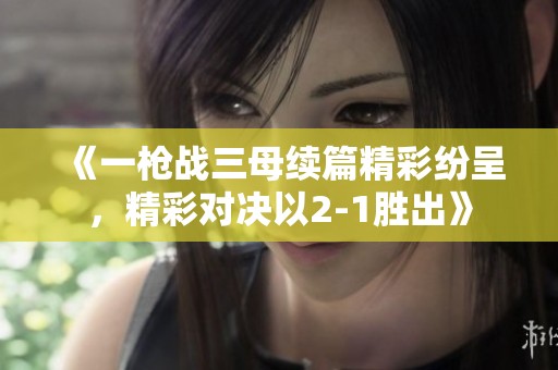 《一枪战三母续篇精彩纷呈，精彩对决以2-1胜出》