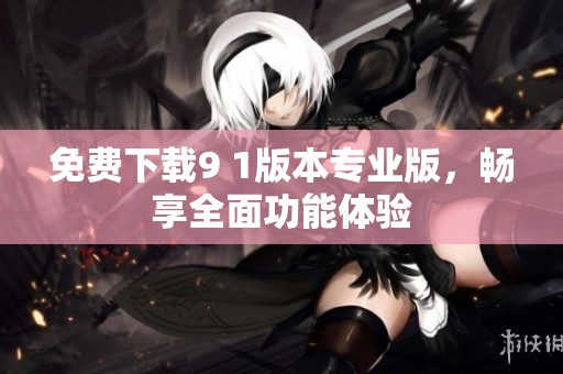 免费下载9 1版本专业版，畅享全面功能体验